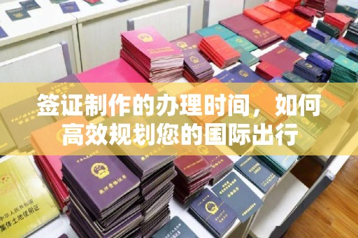 陈仓签证制作的办理时间，如何高效规划您的国际出行